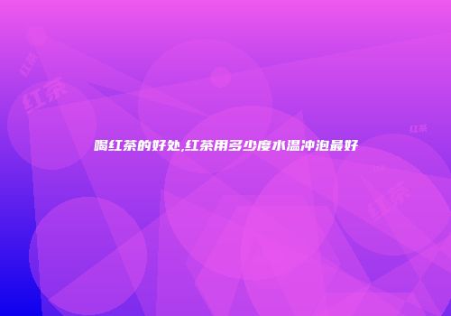 喝红茶的好处,红茶用多少度水温冲泡最好