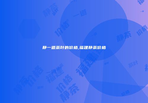 静一道茶叶的价格,福建静茶价格