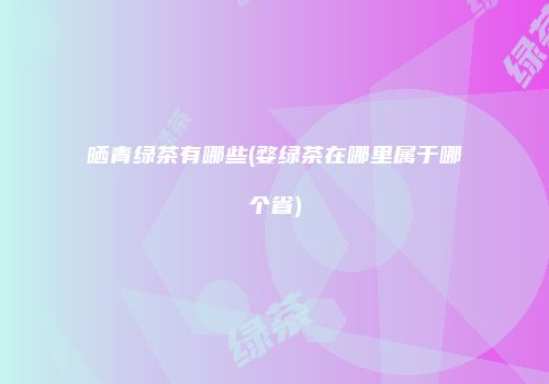 晒青绿茶有哪些(婺绿茶在哪里属于哪个省)