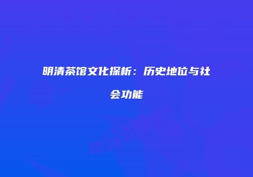 明清茶馆文化探析：历史地位与社会功能