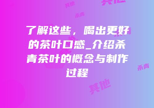 了解这些，喝出更好的茶叶口感_介绍杀青茶叶的概念与制作过程