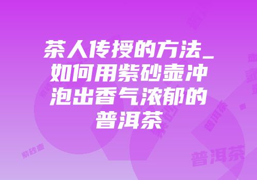 茶人传授的方法_如何用紫砂壶冲泡出香气浓郁的普洱茶