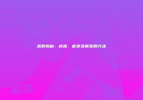 茶醉揭秘：成因、症状及解茶醉方法