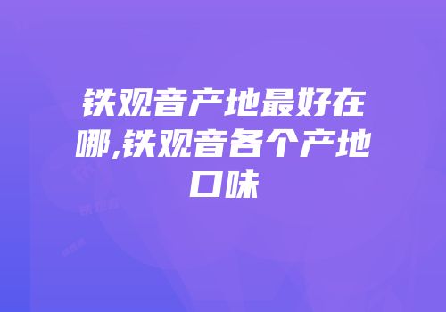 铁观音产地最好在哪,铁观音各个产地口味