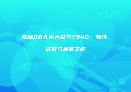 揭秘08孔雀大益与7542：特性、价值与品鉴之道