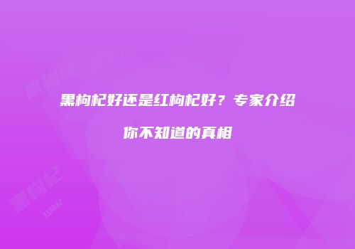 黑枸杞好还是红枸杞好？专家介绍你不知道的真相