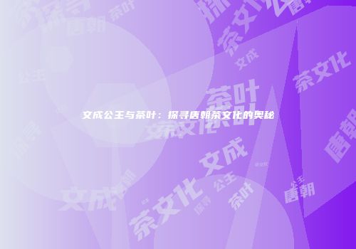 文成公主与茶叶：探寻唐朝茶文化的奥秘