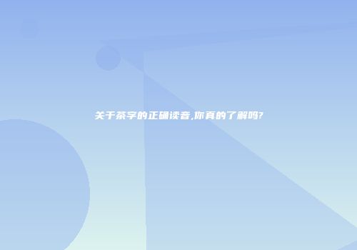 关于茶字的正确读音,你真的了解吗?