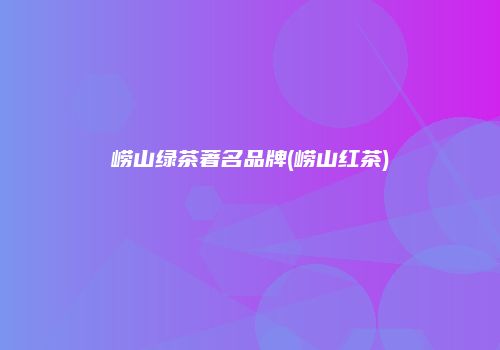 崂山绿茶著名品牌(崂山红茶)