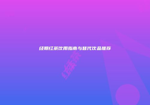 经期红茶饮用指南与替代饮品推荐