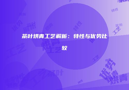 茶叶烘青工艺解析：特性与优势比较