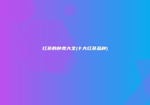 红茶的种类大全(十大红茶品种)