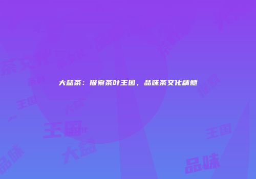 大益茶：探索茶叶王国，品味茶文化精髓