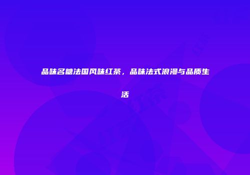 品味名糖法国风味红茶，品味法式浪漫与品质生活