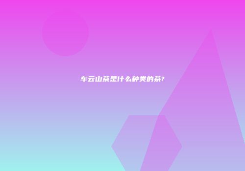 车云山茶是什么种类的茶?