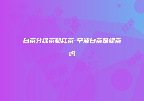 白茶分绿茶和红茶-宁波白茶是绿茶吗