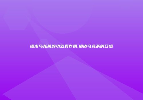 橘皮乌龙茶的功效和作用,橘皮乌龙茶的口感