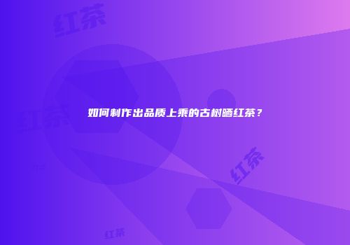 如何制作出品质上乘的古树晒红茶？