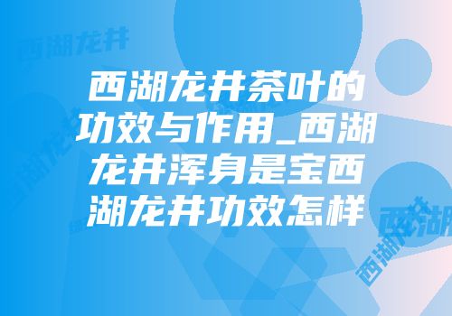 西湖龙井茶叶的功效与作用_西湖龙井浑身是宝西湖龙井功效怎样