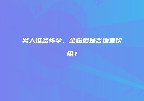 男人准备怀孕，金骏眉是否适宜饮用？