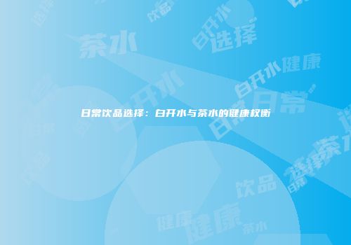 日常饮品选择：白开水与茶水的健康权衡