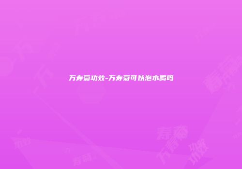 万寿菊功效-万寿菊可以泡水喝吗