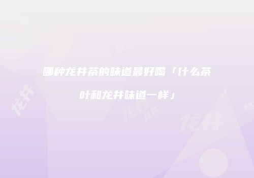 哪种龙井茶的味道最好喝「什么茶叶和龙井味道一样」
