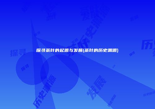 探寻茶叶的起源与发展(茶叶的历史渊源)