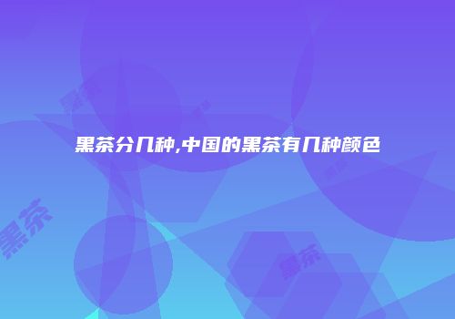 黑茶分几种,中国的黑茶有几种颜色