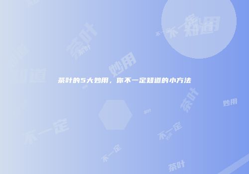 茶叶的5大妙用，你不一定知道的小方法