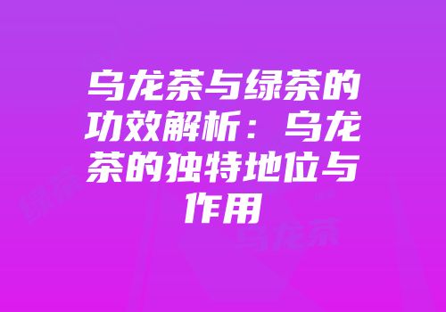 乌龙茶与绿茶的功效解析：乌龙茶的独特地位与作用