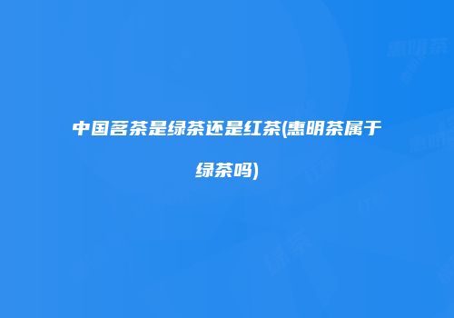 中国茗茶是绿茶还是红茶(惠明茶属于绿茶吗)