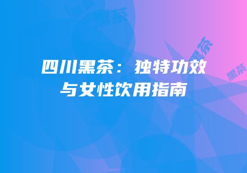 四川黑茶：独特功效与女性饮用指南