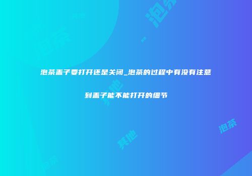 泡茶盖子要打开还是关闭_泡茶的过程中有没有注意到盖子能不能打开的细节