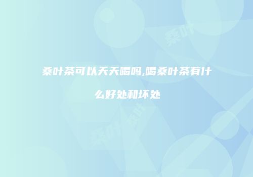 桑叶茶可以天天喝吗,喝桑叶茶有什么好处和坏处