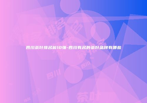 四川茶叶排名前10强-四川有名的茶叶品牌有哪些