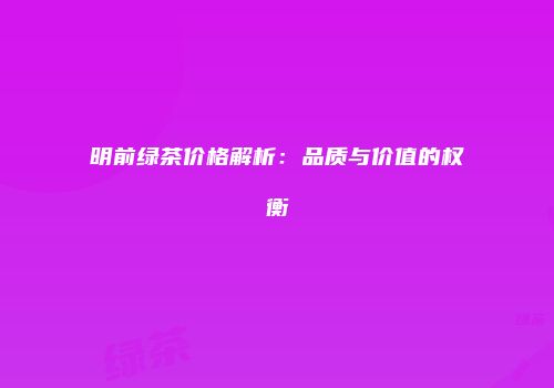 明前绿茶价格解析：品质与价值的权衡