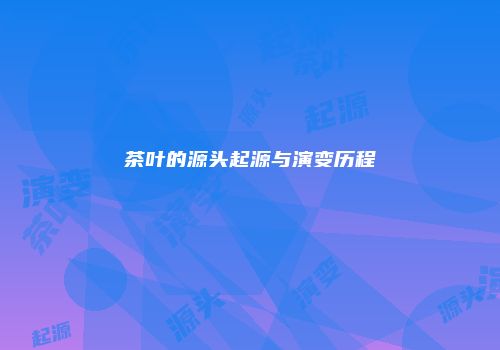 茶叶的源头起源与演变历程