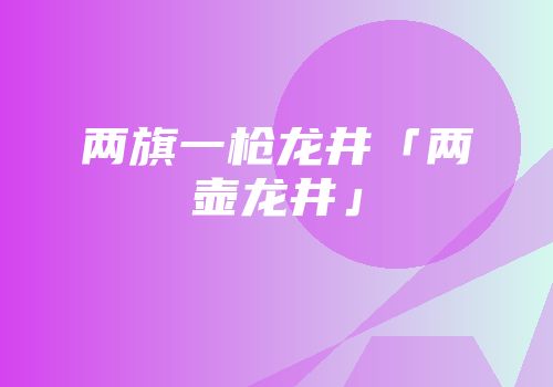 两旗一枪龙井「两壶龙井」