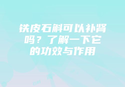 铁皮石斛可以补肾吗？了解一下它的功效与作用