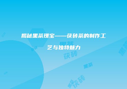 揭秘黑茶瑰宝——茯砖茶的制作工艺与独特魅力