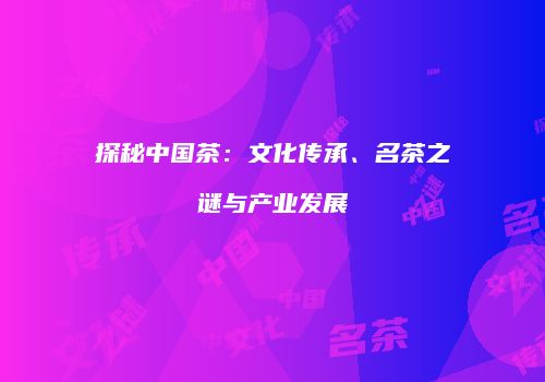 探秘中国茶：文化传承、名茶之谜与产业发展