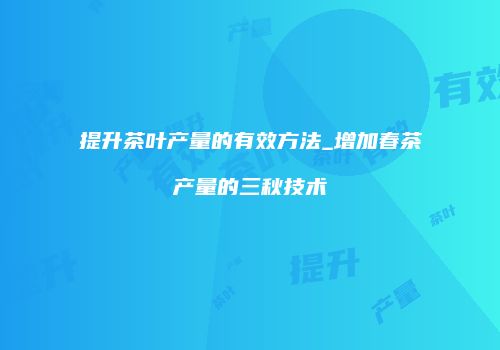 提升茶叶产量的有效方法_增加春茶产量的三秋技术