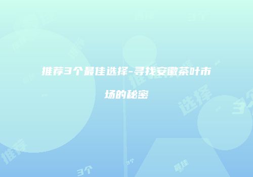 推荐3个最佳选择-寻找安徽茶叶市场的秘密
