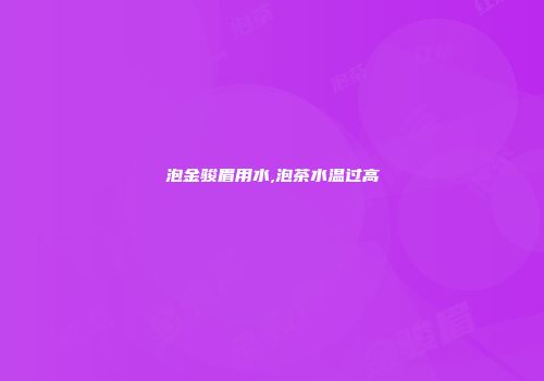 泡金骏眉用水,泡茶水温过高