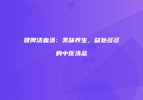 健脾活血汤：美味养生，益处多多的中医汤品