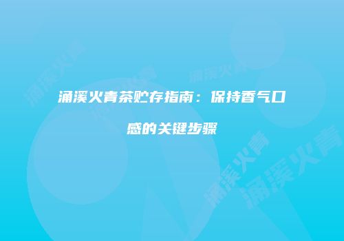 涌溪火青茶贮存指南：保持香气口感的关键步骤