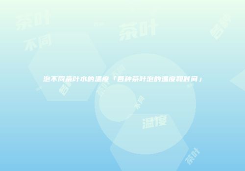 泡不同茶叶水的温度「各种茶叶泡的温度和时间」