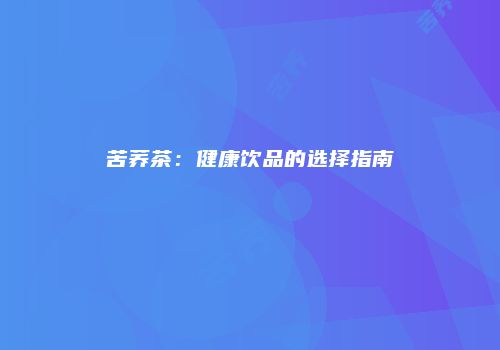 苦荞茶：健康饮品的选择指南
