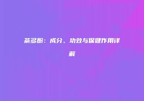 茶多酚：成分、功效与保健作用详解